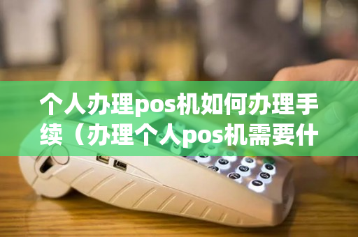 个人办理pos机如何办理手续（办理个人pos机需要什么手续）