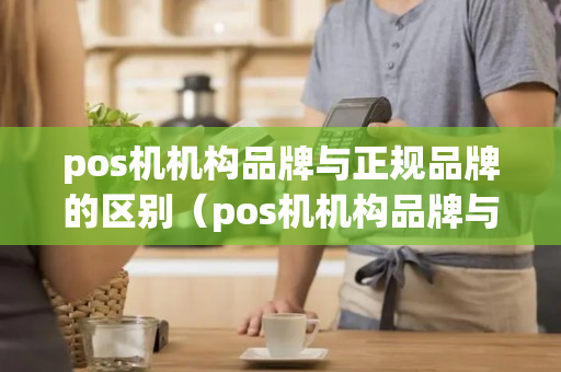 pos机机构品牌与正规品牌的区别（pos机机构品牌与正规品牌的区别是什么）