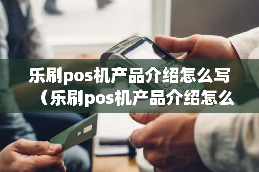 乐刷pos机产品介绍怎么写（乐刷pos机产品介绍怎么写文案）