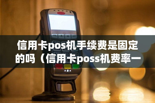 信用卡pos机手续费是固定的吗（信用卡poss机费率一般多少?）