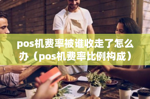 pos机费率被谁收走了怎么办（pos机费率比例构成）