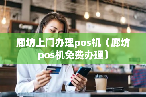 廊坊上门办理pos机（廊坊pos机免费办理）