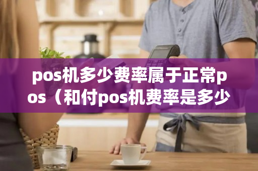 pos机多少费率属于正常pos（和付pos机费率是多少）