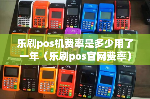 乐刷pos机费率是多少用了一年（乐刷pos官网费率）