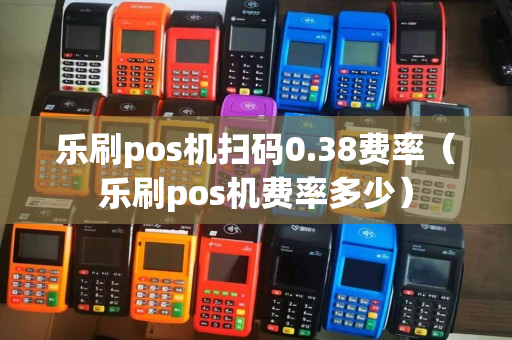 乐刷pos机扫码0.38费率（乐刷pos机费率多少）