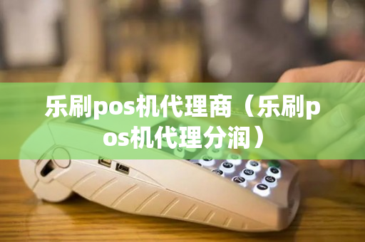 乐刷pos机代理商（乐刷pos机代理分润）