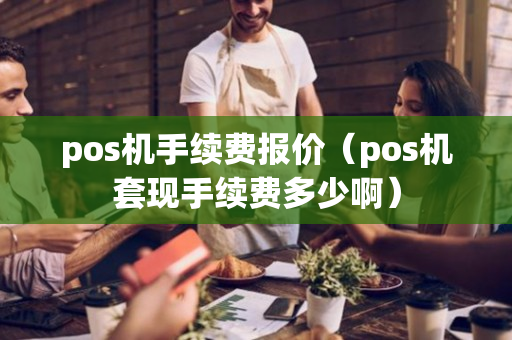 pos机手续费报价（pos机套现手续费多少啊）