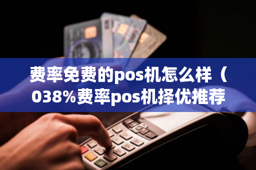 费率免费的pos机怎么样（038%费率pos机择优推荐）