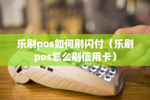 乐刷pos如何刷闪付（乐刷pos怎么刷信用卡）