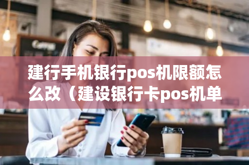 建行手机银行pos机限额怎么改（建设银行卡pos机单笔限额怎么修改）