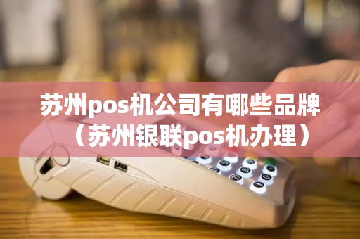 苏州pos机公司有哪些品牌（苏州银联pos机办理）