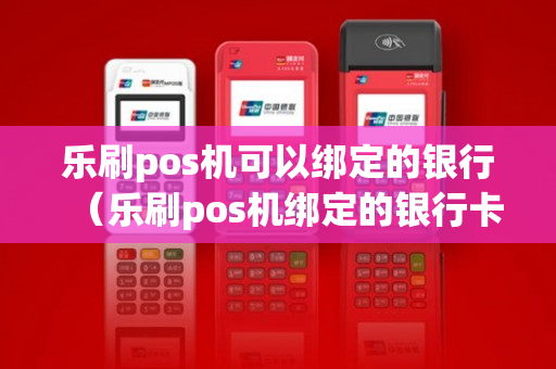 乐刷pos机可以绑定的银行（乐刷pos机绑定的银行卡怎么解绑）