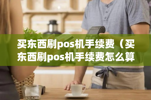 买东西刷pos机手续费（买东西刷pos机手续费怎么算）