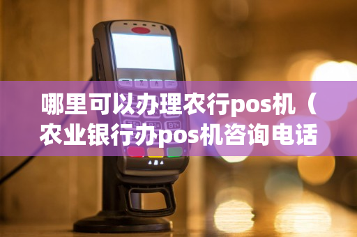 哪里可以办理农行pos机（农业银行办pos机咨询电话）