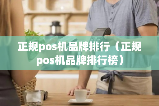 正规pos机品牌排行（正规pos机品牌排行榜）