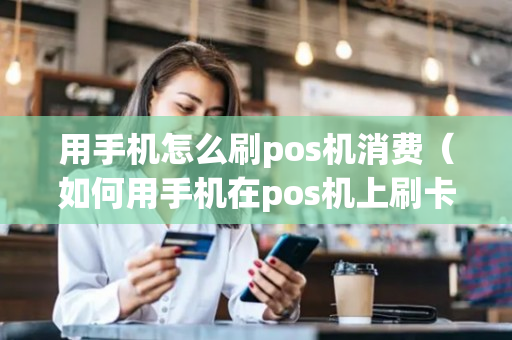 用手机怎么刷pos机消费（如何用手机在pos机上刷卡）