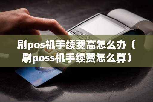 刷pos机手续费高怎么办（刷poss机手续费怎么算）