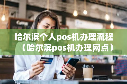 哈尔滨个人pos机办理流程（哈尔滨pos机办理网点）