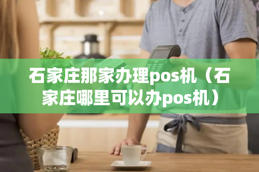 石家庄那家办理pos机（石家庄哪里可以办pos机）