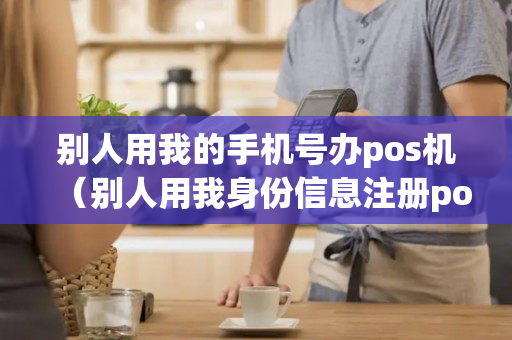 别人用我的手机号办pos机（别人用我身份信息注册pos机）