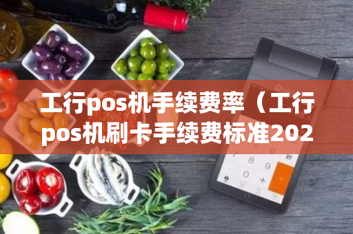 工行pos机手续费率（工行pos机刷卡手续费标准2020）