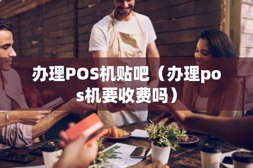 办理POS机贴吧（办理pos机要收费吗）