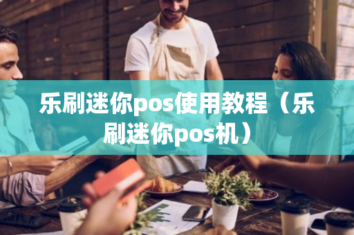 乐刷迷你pos使用教程（乐刷迷你pos机）