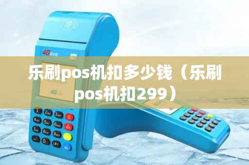 乐刷pos机扣多少钱（乐刷pos机扣299）