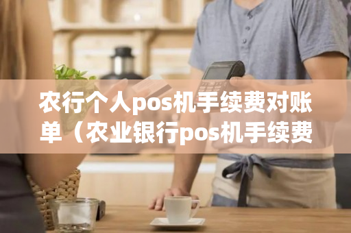 农行个人pos机手续费对账单（农业银行pos机手续费费率怎么算的）