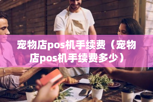 宠物店pos机手续费（宠物店pos机手续费多少）