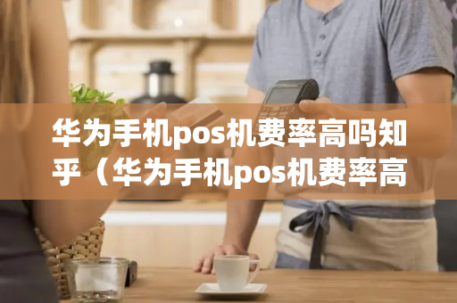 华为手机pos机费率高吗知乎（华为手机pos机费率高吗知乎文章）