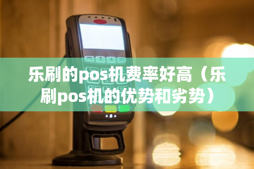 乐刷的pos机费率好高（乐刷pos机的优势和劣势）