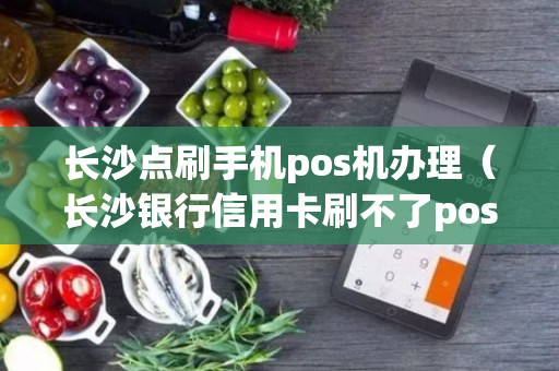 长沙点刷手机pos机办理（长沙银行信用卡刷不了pos机）