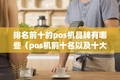 排名前十的pos机品牌有哪些（pos机前十名以及十大pos机品牌）