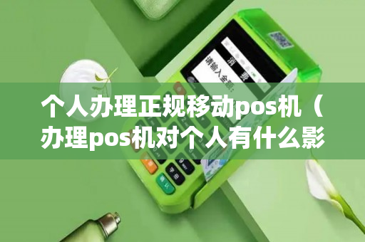 个人办理正规移动pos机（办理pos机对个人有什么影响吗）