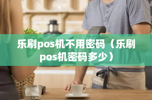 乐刷pos机不用密码（乐刷pos机密码多少）