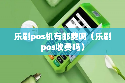 乐刷pos机有邮费吗（乐刷pos收费吗）