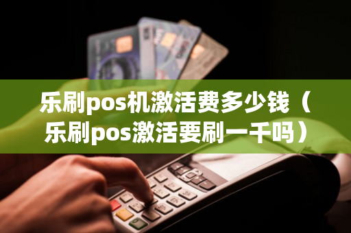 乐刷pos机激活费多少钱（乐刷pos激活要刷一千吗）