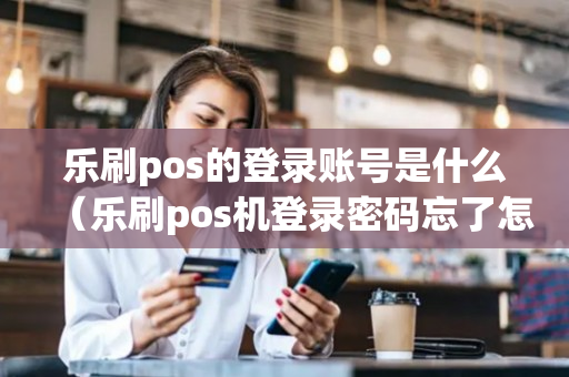 乐刷pos的登录账号是什么（乐刷pos机登录密码忘了怎么办）