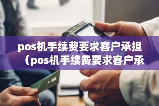 pos机手续费要求客户承担（pos机手续费要求客户承担是对的吗）