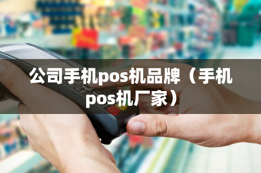 公司手机pos机品牌（手机pos机厂家）