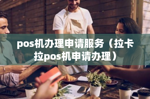 pos机办理申请服务（拉卡拉pos机申请办理）