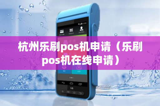 杭州乐刷pos机申请（乐刷pos机在线申请）