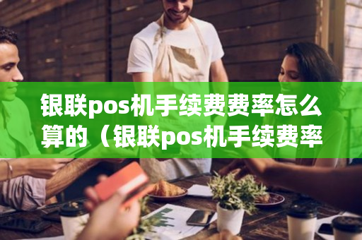 银联pos机手续费费率怎么算的（银联pos机手续费率一览表）