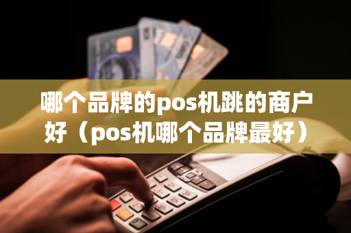 哪个品牌的pos机跳的商户好（pos机哪个品牌最好）