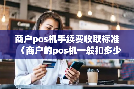 商户pos机手续费收取标准（商户的pos机一般扣多少税点）