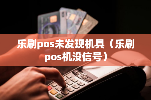 乐刷pos未发现机具（乐刷pos机没信号）