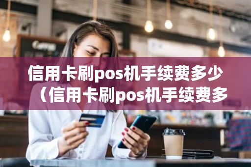 信用卡刷pos机手续费多少（信用卡刷pos机手续费多少个点的）