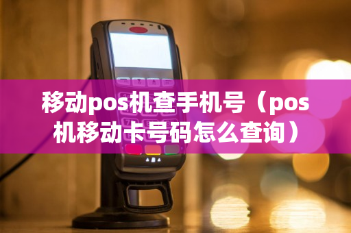 移动pos机查手机号（pos机移动卡号码怎么查询）