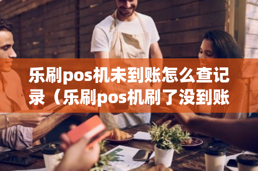 乐刷pos机未到账怎么查记录（乐刷pos机刷了没到账）